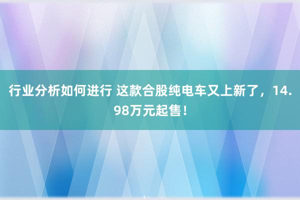 行业分析如何进行 这款合股纯电车又上新了，14.98万元起售！