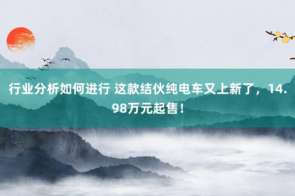 行业分析如何进行 这款结伙纯电车又上新了，14.98万元起售！