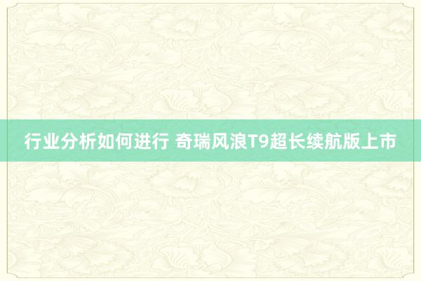 行业分析如何进行 奇瑞风浪T9超长续航版上市