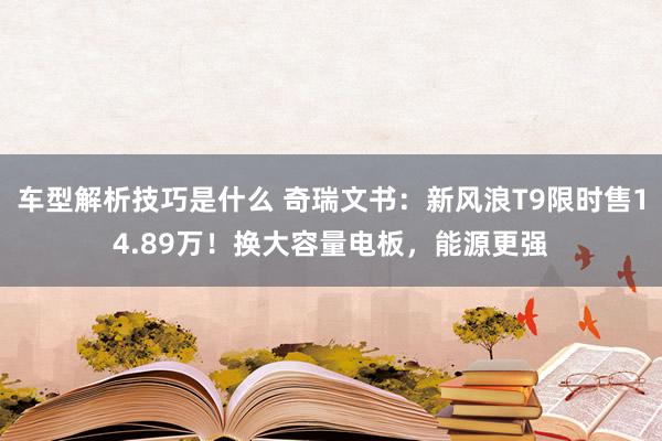 车型解析技巧是什么 奇瑞文书：新风浪T9限时售14.89万！换大容量电板，能源更强