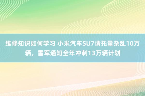 维修知识如何学习 小米汽车SU7请托量杂乱10万辆，雷军通知全年冲刺13万辆计划