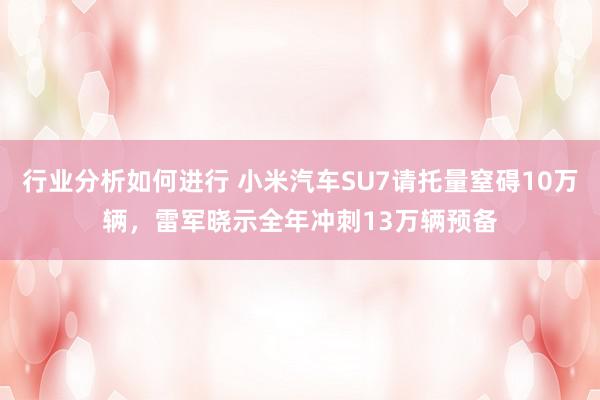 行业分析如何进行 小米汽车SU7请托量窒碍10万辆，雷军晓示全年冲刺13万辆预备