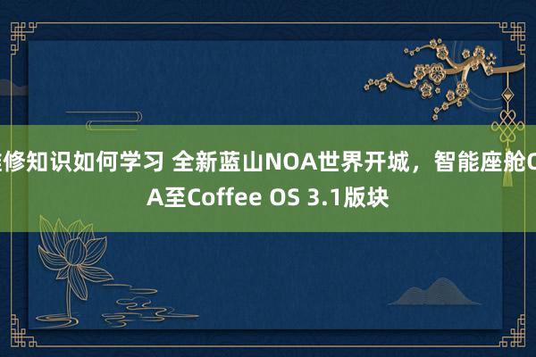 维修知识如何学习 全新蓝山NOA世界开城，智能座舱OTA至Coffee OS 3.1版块