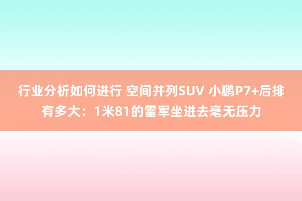 行业分析如何进行 空间并列SUV 小鹏P7+后排有多大：1米81的雷军坐进去毫无压力