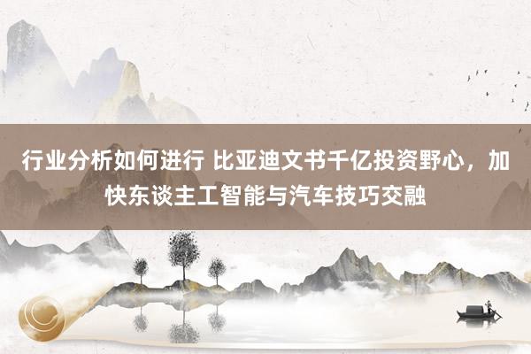 行业分析如何进行 比亚迪文书千亿投资野心，加快东谈主工智能与汽车技巧交融