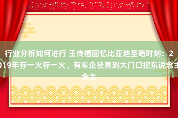 行业分析如何进行 王传福回忆比亚迪至暗时刻：2019年存一火存一火、有车企径直到大门口挖东说念主