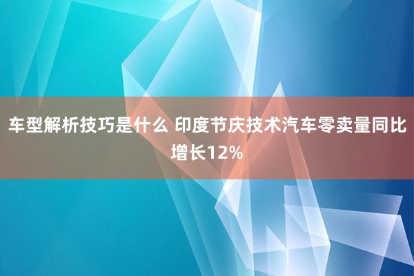 车型解析技巧是什么 印度节庆技术汽车零卖量同比增长12%