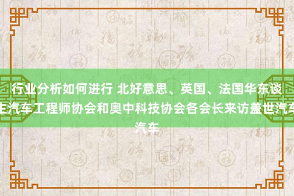 行业分析如何进行 北好意思、英国、法国华东谈主汽车工程师协会和奥中科技协会各会长来访盖世汽车