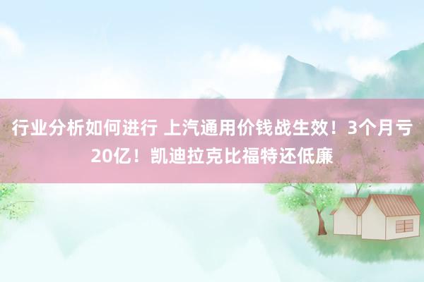 行业分析如何进行 上汽通用价钱战生效！3个月亏20亿！凯迪拉克比福特还低廉