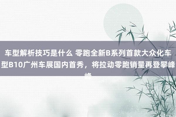 车型解析技巧是什么 零跑全新B系列首款大众化车型B10广州车展国内首秀，将拉动零跑销量再登攀峰