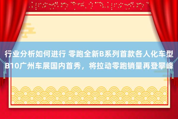 行业分析如何进行 零跑全新B系列首款各人化车型B10广州车展国内首秀，将拉动零跑销量再登攀峰