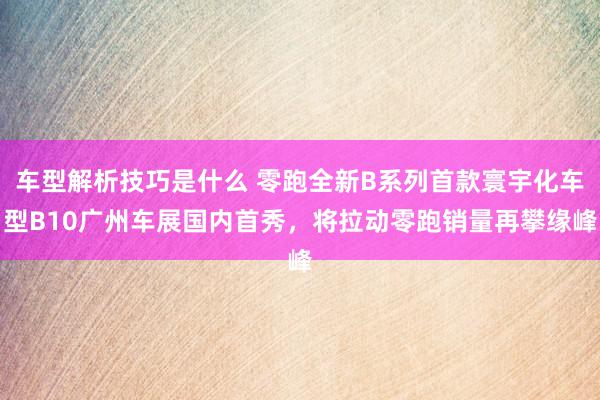 车型解析技巧是什么 零跑全新B系列首款寰宇化车型B10广州车展国内首秀，将拉动零跑销量再攀缘峰