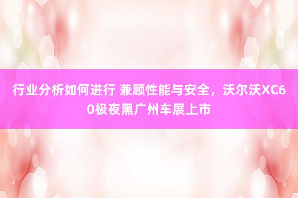 行业分析如何进行 兼顾性能与安全，沃尔沃XC60极夜黑广州车展上市