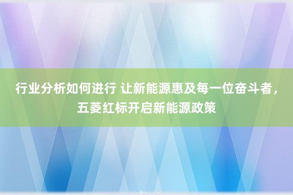 行业分析如何进行 让新能源惠及每一位奋斗者，五菱红标开启新能源政策