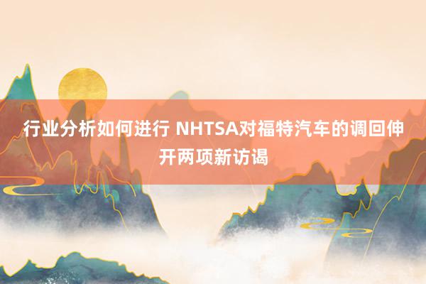 行业分析如何进行 NHTSA对福特汽车的调回伸开两项新访谒