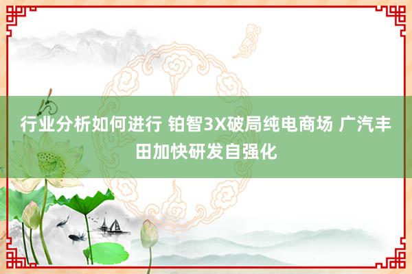 行业分析如何进行 铂智3X破局纯电商场 广汽丰田加快研发自强化