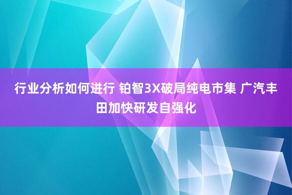 行业分析如何进行 铂智3X破局纯电市集 广汽丰田加快研发自强化