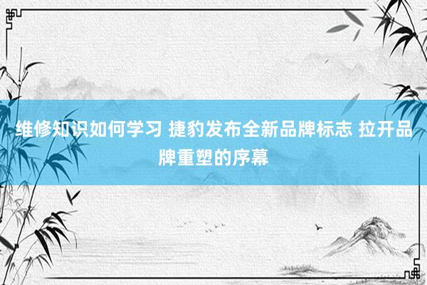 维修知识如何学习 捷豹发布全新品牌标志 拉开品牌重塑的序幕