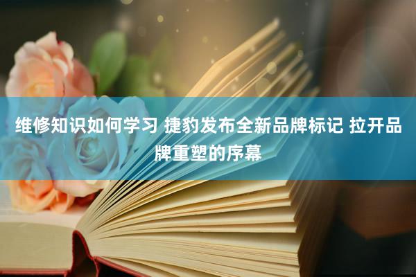 维修知识如何学习 捷豹发布全新品牌标记 拉开品牌重塑的序幕