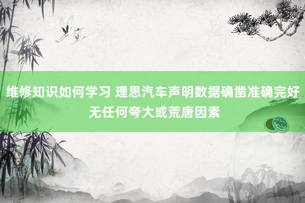 维修知识如何学习 理思汽车声明数据确凿准确完好 无任何夸大或荒唐因素