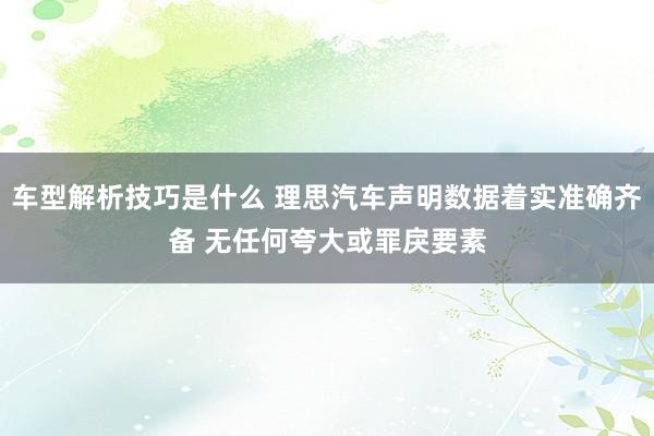 车型解析技巧是什么 理思汽车声明数据着实准确齐备 无任何夸大或罪戾要素