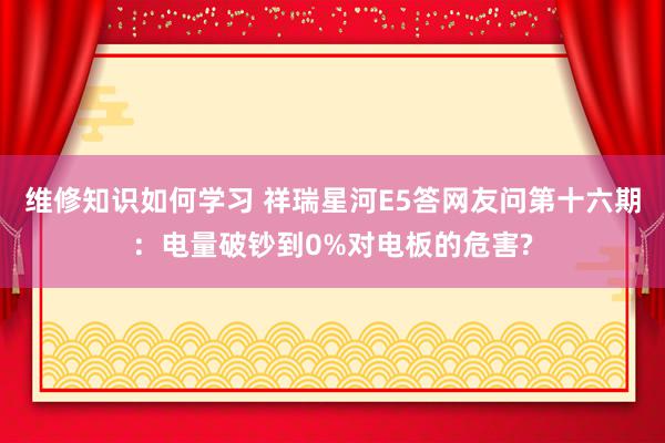 维修知识如何学习 祥瑞星河E5答网友问第十六期：电量破钞到0%对电板的危害?