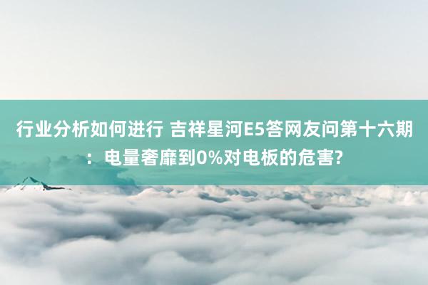 行业分析如何进行 吉祥星河E5答网友问第十六期：电量奢靡到0%对电板的危害?