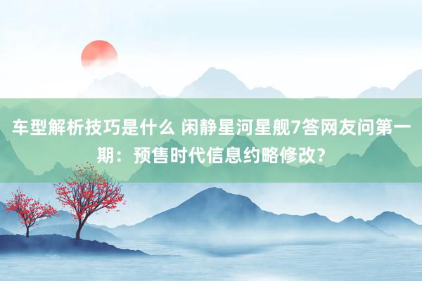 车型解析技巧是什么 闲静星河星舰7答网友问第一期：预售时代信息约略修改？