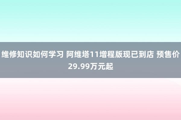 维修知识如何学习 阿维塔11增程版现已到店 预售价29.99万元起