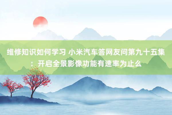 维修知识如何学习 小米汽车答网友问第九十五集：开启全景影像功能有速率为止么