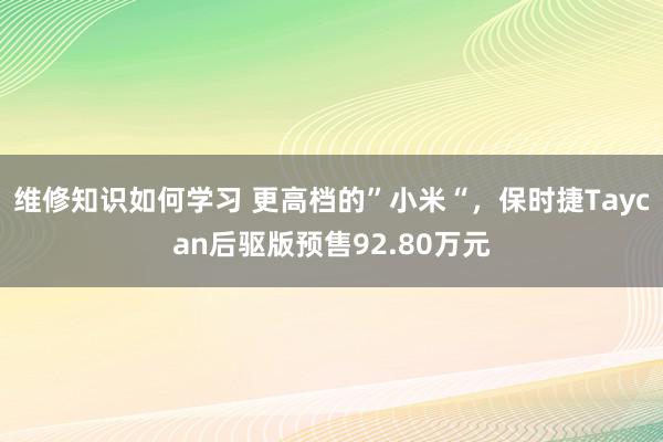 维修知识如何学习 更高档的”小米“，保时捷Taycan后驱版预售92.80万元