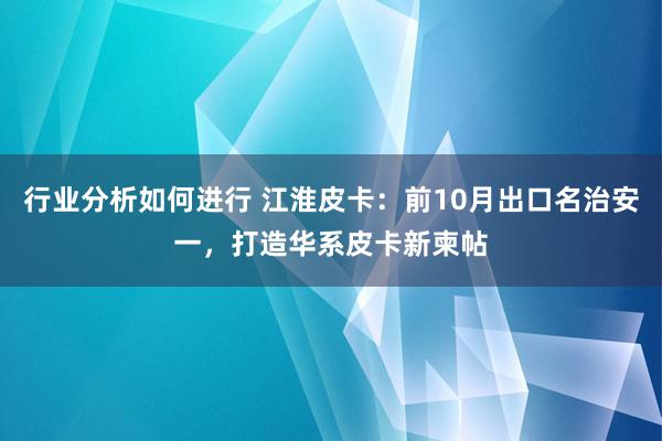 行业分析如何进行 江淮皮卡：前10月出口名治安一，打造华系皮卡新柬帖