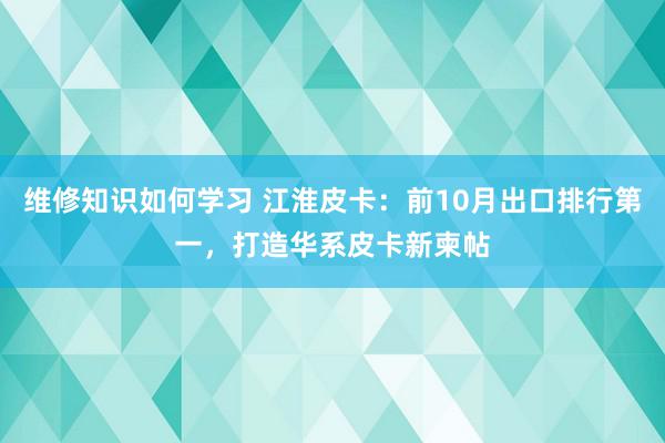 维修知识如何学习 江淮皮卡：前10月出口排行第一，打造华系皮卡新柬帖