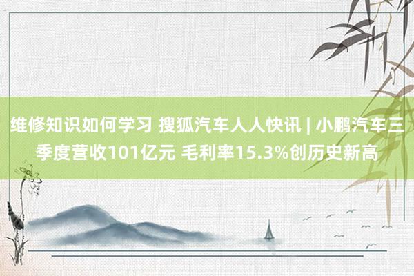 维修知识如何学习 搜狐汽车人人快讯 | 小鹏汽车三季度营收101亿元 毛利率15.3%创历史新高