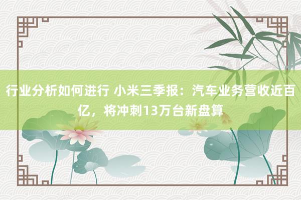 行业分析如何进行 小米三季报：汽车业务营收近百亿，将冲刺13万台新盘算