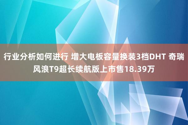 行业分析如何进行 增大电板容量换装3档DHT 奇瑞风浪T9超长续航版上市售18.39万