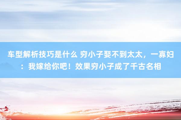 车型解析技巧是什么 穷小子娶不到太太，一寡妇：我嫁给你吧！效果穷小子成了千古名相